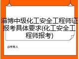 淄博中级化工安全工程师证报考具体要求(化工安全工程师报考)