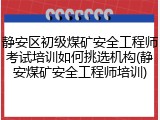 静安区初级煤矿安全工程师考试培训如何挑选机构(静安煤矿安全工程师培训)