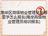 南岸区高级物业管理员在哪里学怎么报名(南岸高级物业管理员培训报名)