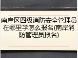 南岸区四级消防安全管理员在哪里学怎么报名(南岸消防管理员报名)