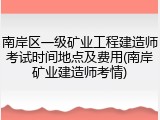 南岸区一级矿业工程建造师考试时间地点及费用(南岸矿业建造师考情)