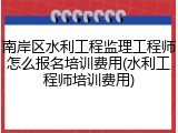 南岸区水利工程监理工程师怎么报名培训费用(水利工程师培训费用)