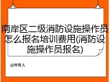 南岸区二级消防设施操作员怎么报名培训费用(消防设施操作员报名)