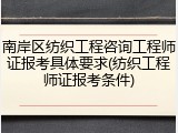 南岸区纺织工程咨询工程师证报考具体要求(纺织工程师证报考条件)
