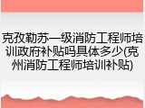 克孜勒苏一级消防工程师培训政府补贴吗具体多少(克州消防工程师培训补贴)