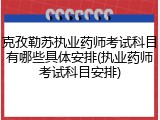 克孜勒苏执业药师考试科目有哪些具体安排(执业药师考试科目安排)