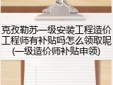 克孜勒苏一级安装工程造价工程师有补贴吗怎么领取呢(一级造价师补贴申领)