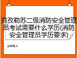 克孜勒苏二级消防安全管理员考试需要什么学历(消防安全管理员学历要求)
