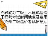 克孜勒苏二级土木建筑造价工程师考试时间地点及费用(克州二级造价考试信息)