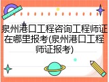 泉州港口工程咨询工程师证在哪里报考(泉州港口工程师证报考)