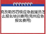 克孜勒苏四级应急救援员怎么报名培训费用(克州应急报名费用)