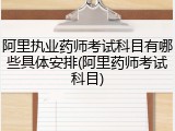 阿里执业药师考试科目有哪些具体安排(阿里药师考试科目)