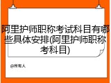 阿里护师职称考试科目有哪些具体安排(阿里护师职称考科目)