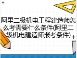 阿里二级机电工程建造师怎么考需要什么条件(阿里二级机电建造师报考条件)