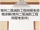 常州二级消防工程师报考资格详解(常州二级消防工程师报考条件)