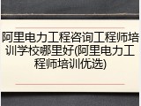 阿里电力工程咨询工程师培训学校哪里好(阿里电力工程师培训优选)