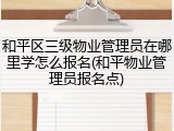 和平区三级物业管理员在哪里学怎么报名(和平物业管理员报名点)