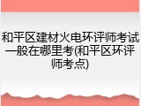 和平区建材火电环评师考试一般在哪里考(和平区环评师考点)