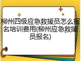 柳州四级应急救援员怎么报名培训费用(柳州应急救援员报名)