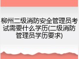 柳州二级消防安全管理员考试需要什么学历(二级消防管理员学历要求)