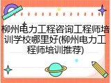 柳州电力工程咨询工程师培训学校哪里好(柳州电力工程师培训推荐)