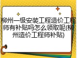 柳州一级安装工程造价工程师有补贴吗怎么领取呢(柳州造价工程师补贴)