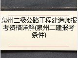 泉州二级公路工程建造师报考资格详解(泉州二建报考条件)