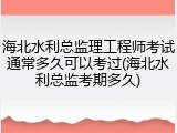 海北水利总监理工程师考试通常多久可以考过(海北水利总监考期多久)