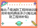 海北一级消防工程师培训政府补贴吗具体多少(海北消防工程师补贴)