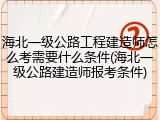 海北一级公路工程建造师怎么考需要什么条件(海北一级公路建造师报考条件)