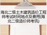海北二级土木建筑造价工程师考试时间地点及费用(海北二级造价师考讯)