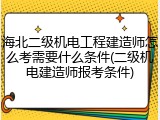 海北二级机电工程建造师怎么考需要什么条件(二级机电建造师报考条件)