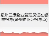 泉州三级物业管理员证在哪里报考(泉州物业证报考点)