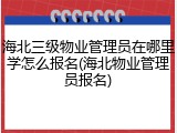 海北三级物业管理员在哪里学怎么报名(海北物业管理员报名)