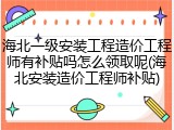 海北一级安装工程造价工程师有补贴吗怎么领取呢(海北安装造价工程师补贴)