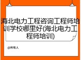海北电力工程咨询工程师培训学校哪里好(海北电力工程师培训)