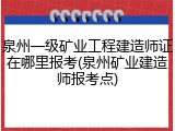 泉州一级矿业工程建造师证在哪里报考(泉州矿业建造师报考点)