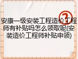 安康一级安装工程造价工程师有补贴吗怎么领取呢(安装造价工程师补贴申领)