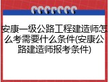 安康一级公路工程建造师怎么考需要什么条件(安康公路建造师报考条件)