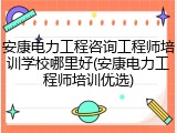 安康电力工程咨询工程师培训学校哪里好(安康电力工程师培训优选)