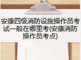 安康四级消防设施操作员考试一般在哪里考(安康消防操作员考点)