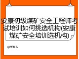 安康初级煤矿安全工程师考试培训如何挑选机构(安康煤矿安全培训选机构)