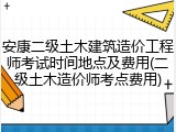 安康二级土木建筑造价工程师考试时间地点及费用(二级土木造价师考点费用)