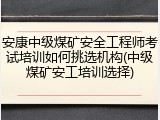 安康中级煤矿安全工程师考试培训如何挑选机构(中级煤矿安工培训选择)