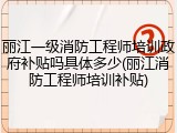 丽江一级消防工程师培训政府补贴吗具体多少(丽江消防工程师培训补贴)