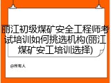 丽江初级煤矿安全工程师考试培训如何挑选机构(丽江煤矿安工培训选择)