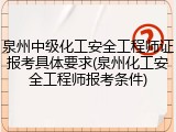 泉州中级化工安全工程师证报考具体要求(泉州化工安全工程师报考条件)