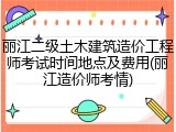 丽江二级土木建筑造价工程师考试时间地点及费用(丽江造价师考情)