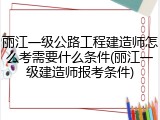 丽江一级公路工程建造师怎么考需要什么条件(丽江一级建造师报考条件)