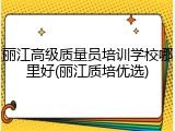 丽江高级质量员培训学校哪里好(丽江质培优选)